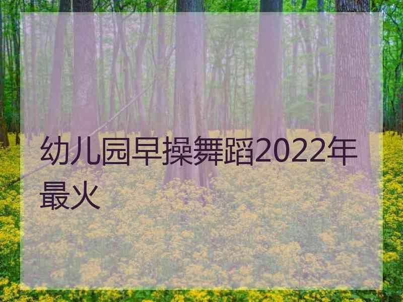 幼儿园早操舞蹈2022年最火