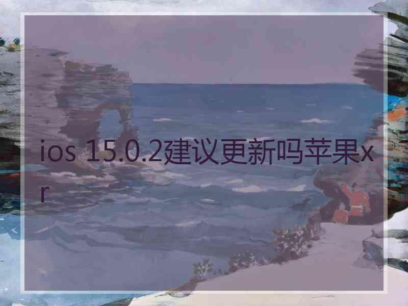 ios 15.0.2建议更新吗苹果xr