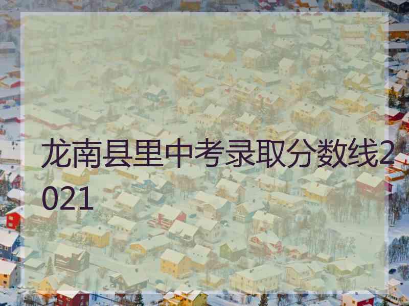 龙南县里中考录取分数线2021