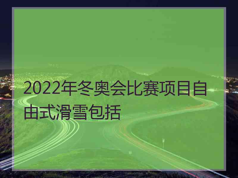 2022年冬奥会比赛项目自由式滑雪包括