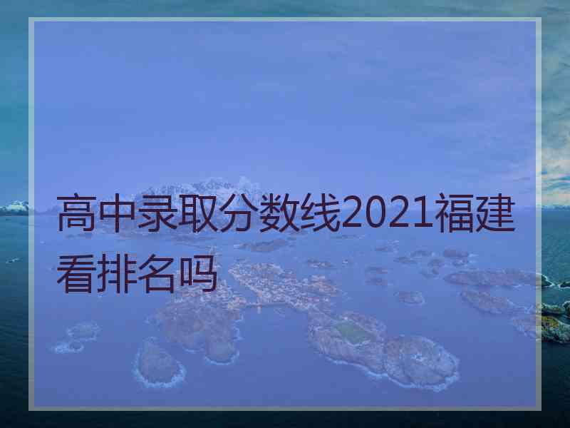 高中录取分数线2021福建看排名吗