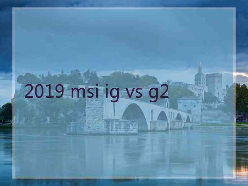 2019 msi ig vs g2