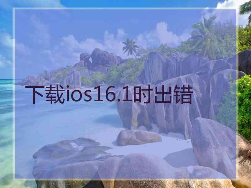 下载ios16.1时出错