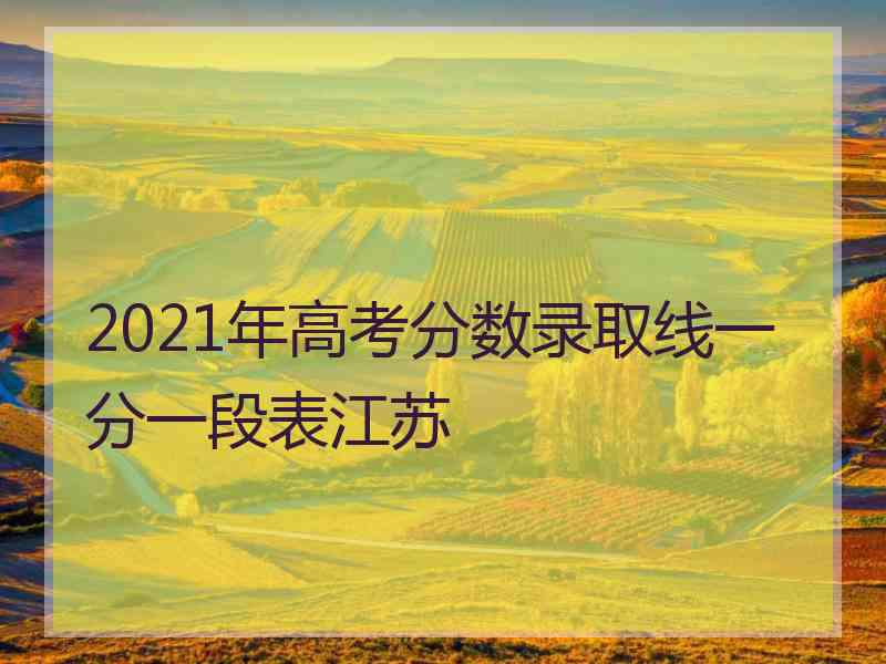 2021年高考分数录取线一分一段表江苏