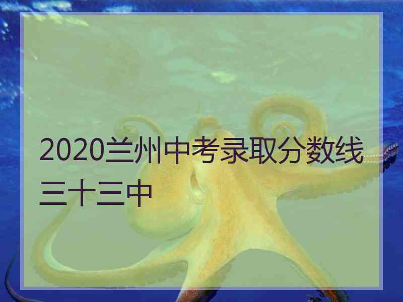 2020兰州中考录取分数线三十三中