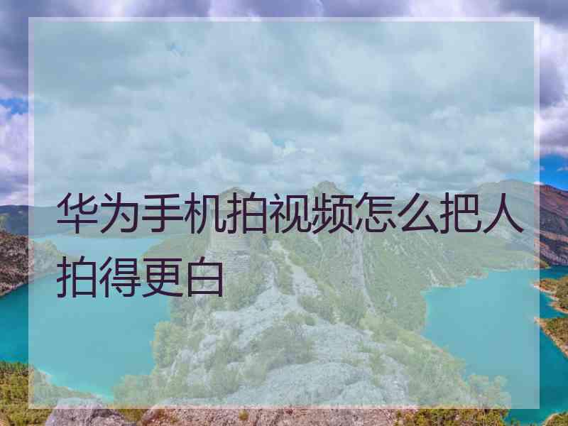 华为手机拍视频怎么把人拍得更白