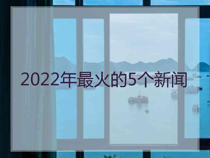 2022年最火的5个新闻