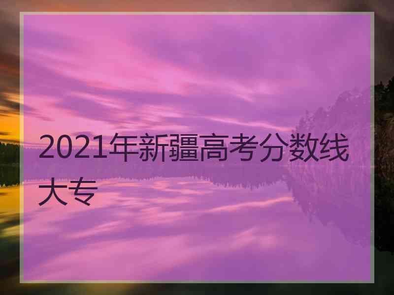 2021年新疆高考分数线大专