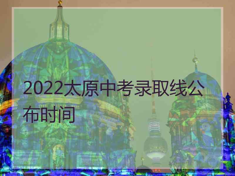 2022太原中考录取线公布时间