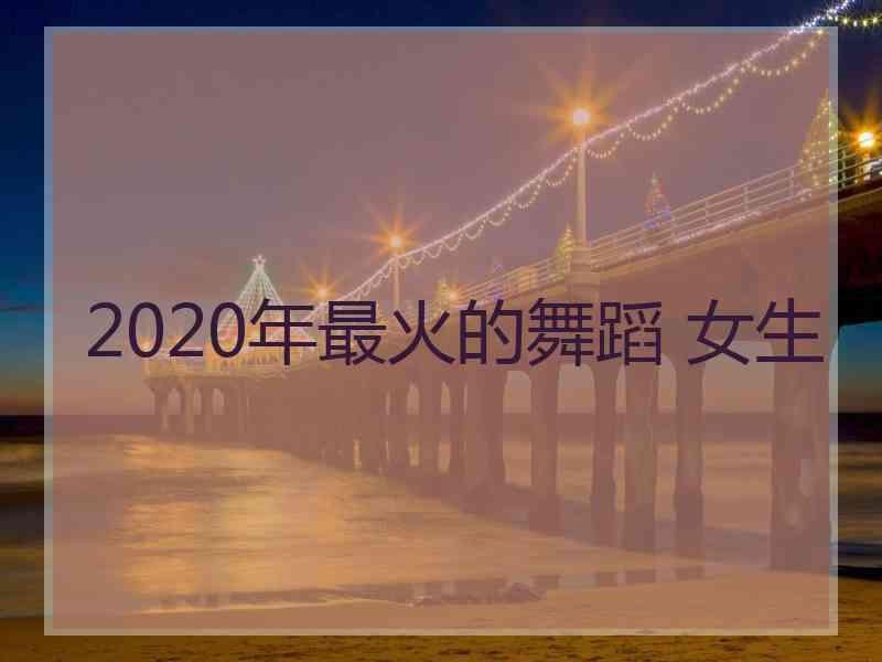 2020年最火的舞蹈 女生