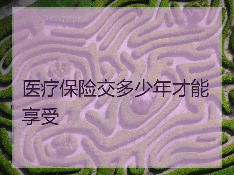 医疗保险交多少年才能享受