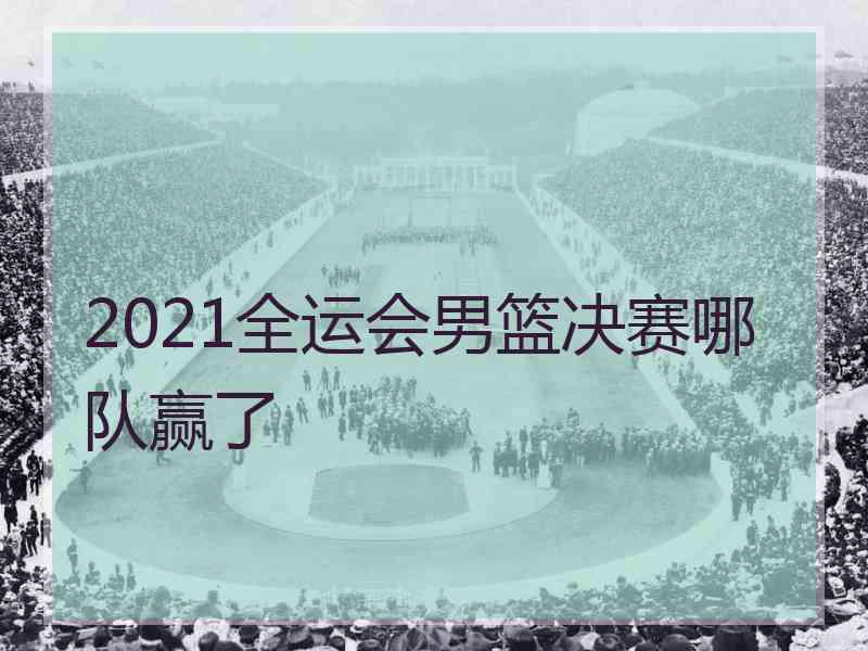 2021全运会男篮决赛哪队赢了