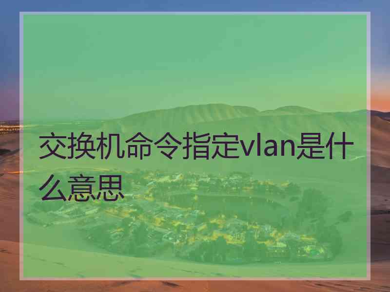 交换机命令指定vlan是什么意思