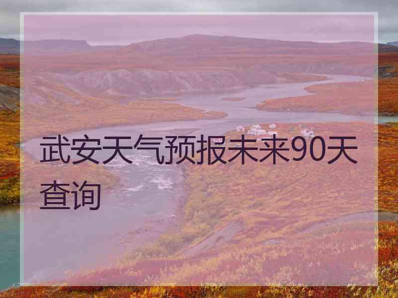 武安天气预报未来90天查询