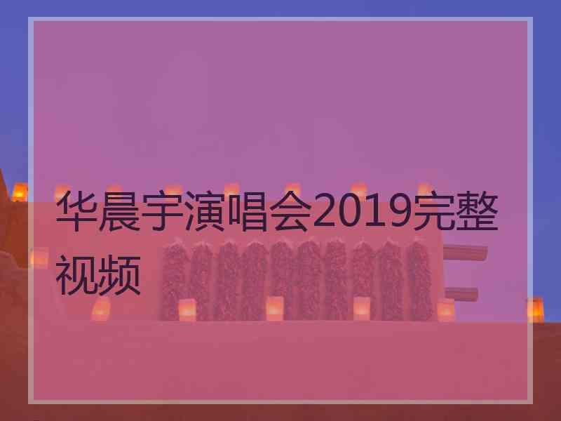 华晨宇演唱会2019完整视频