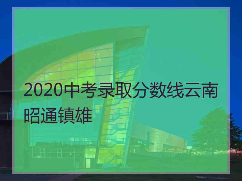 2020中考录取分数线云南昭通镇雄