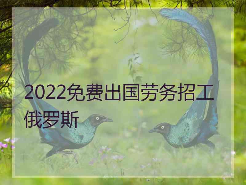 2022免费出国劳务招工俄罗斯