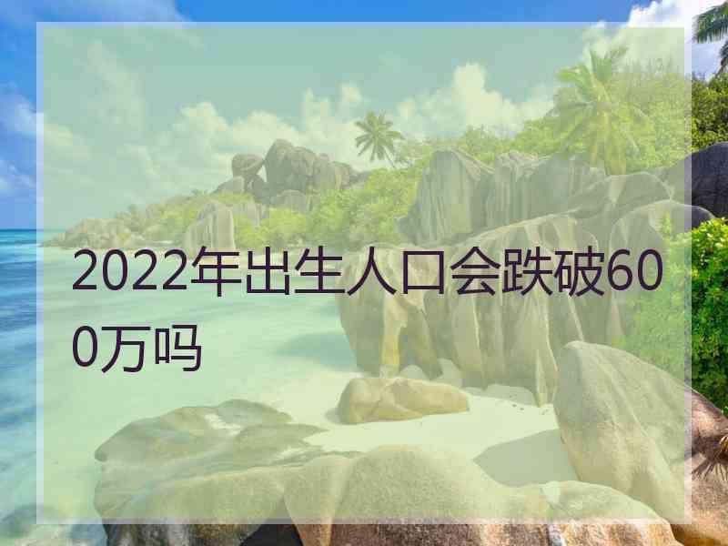 2022年出生人口会跌破600万吗