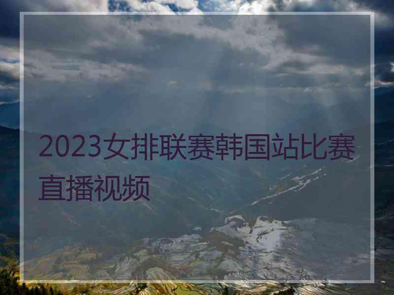 2023女排联赛韩国站比赛直播视频