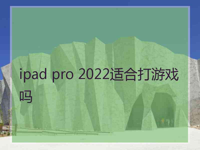 ipad pro 2022适合打游戏吗