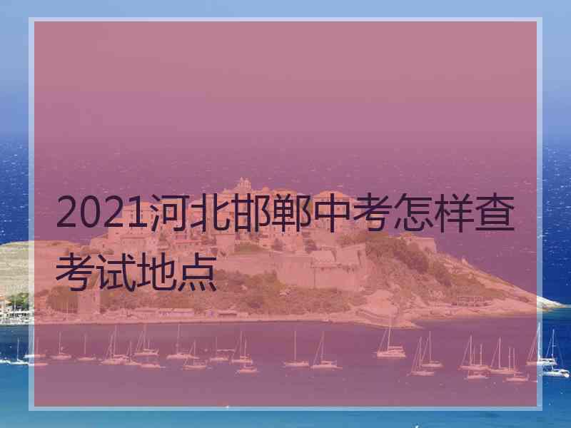 2021河北邯郸中考怎样查考试地点