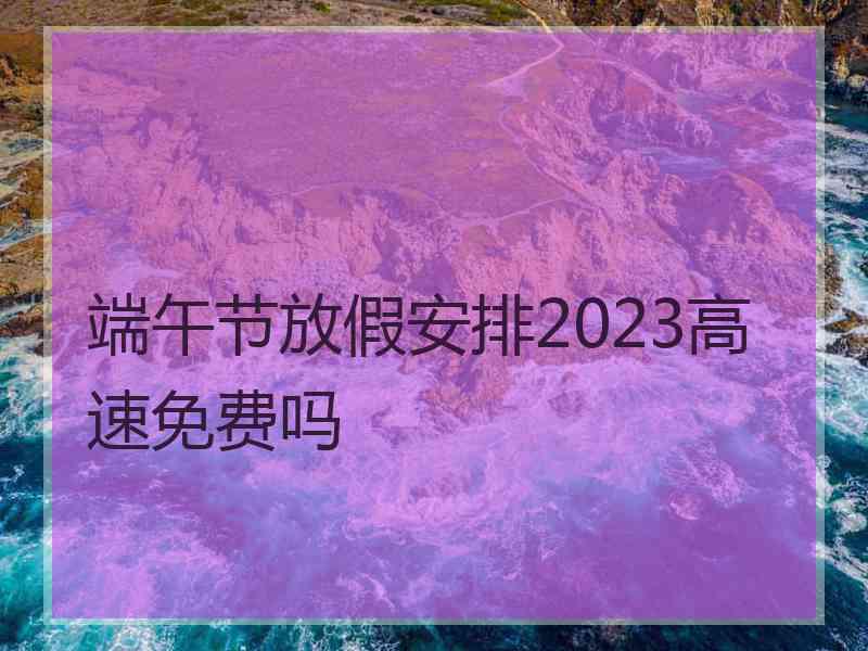 端午节放假安排2023高速免费吗