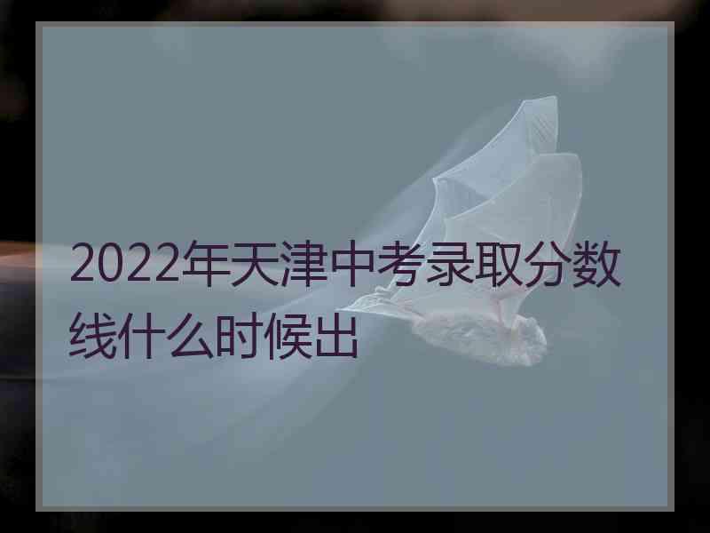 2022年天津中考录取分数线什么时候出