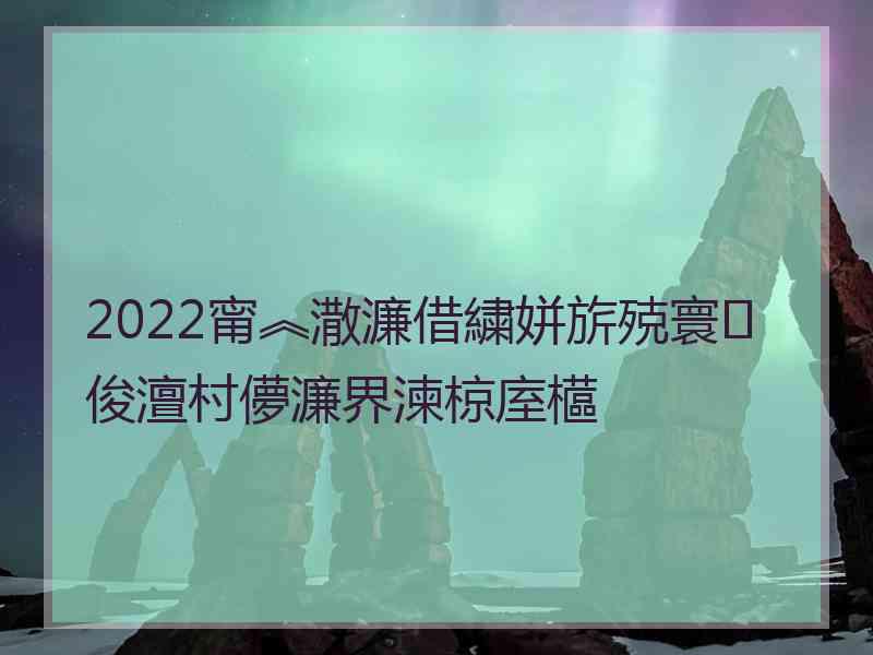 2022甯︽潵濂借繍姘旂殑寰俊澶村儚濂界湅椋庢櫙