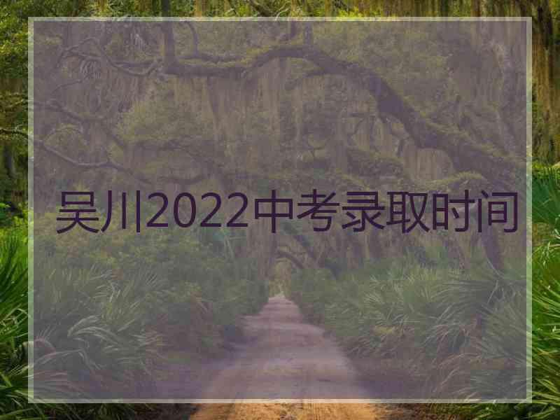 吴川2022中考录取时间