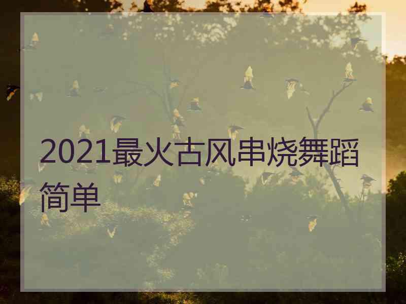 2021最火古风串烧舞蹈简单