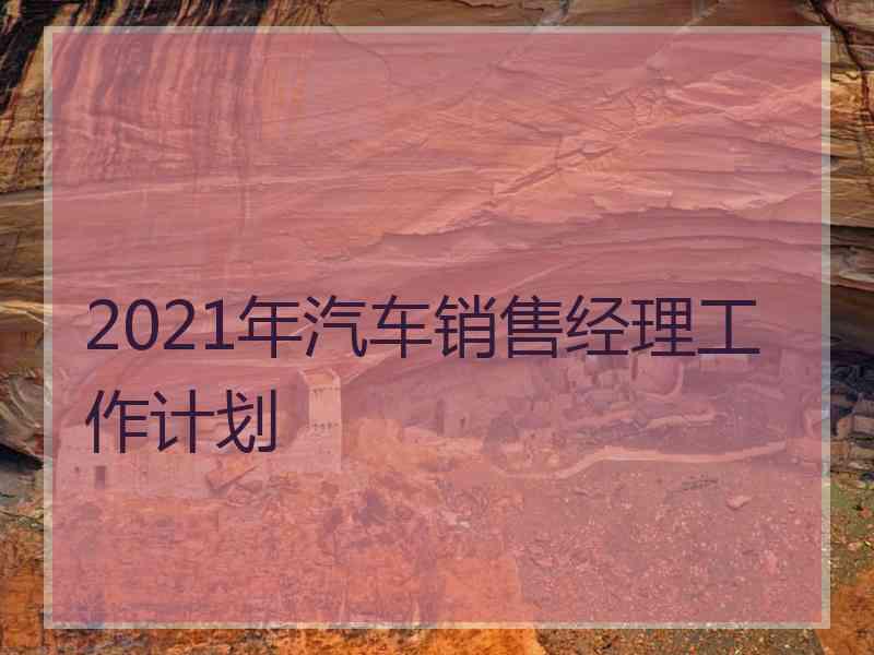 2021年汽车销售经理工作计划