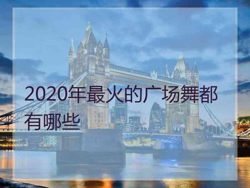 2020年最火的广场舞都有哪些