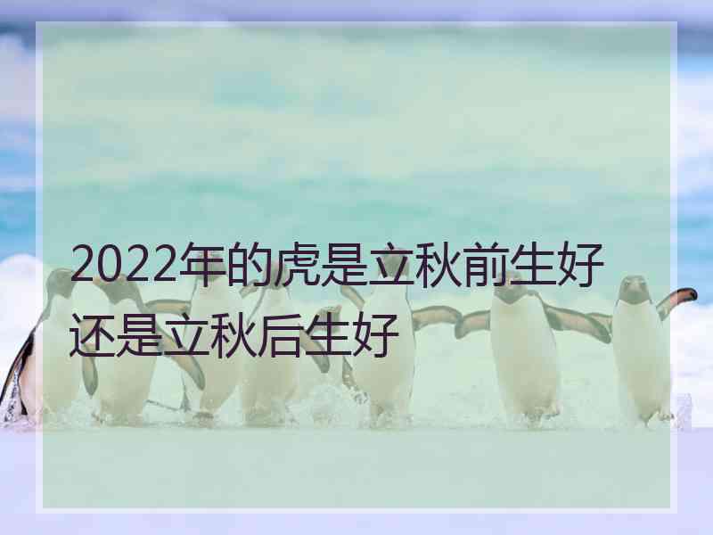 2022年的虎是立秋前生好还是立秋后生好