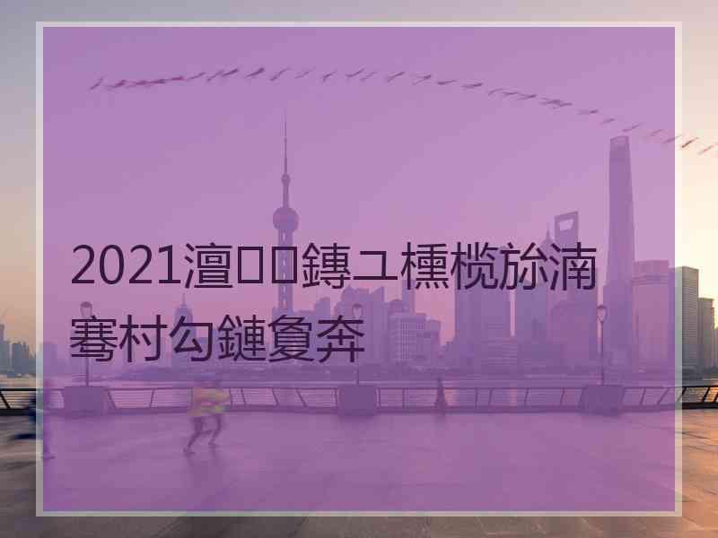 2021澶鏄ユ櫄榄旀湳骞村勾鏈夐奔