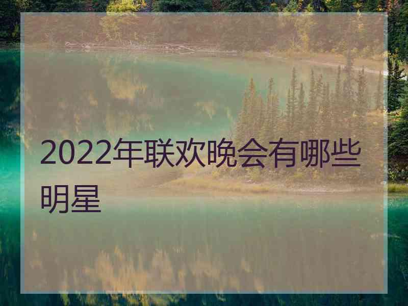 2022年联欢晚会有哪些明星