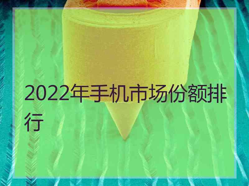 2022年手机市场份额排行