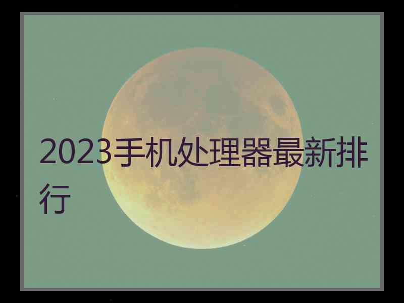 2023手机处理器最新排行