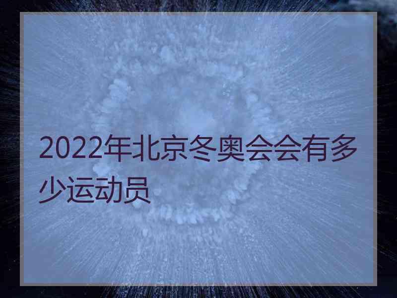 2022年北京冬奥会会有多少运动员