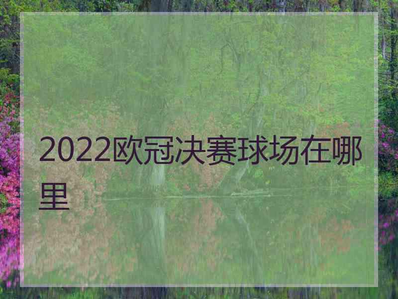 2022欧冠决赛球场在哪里