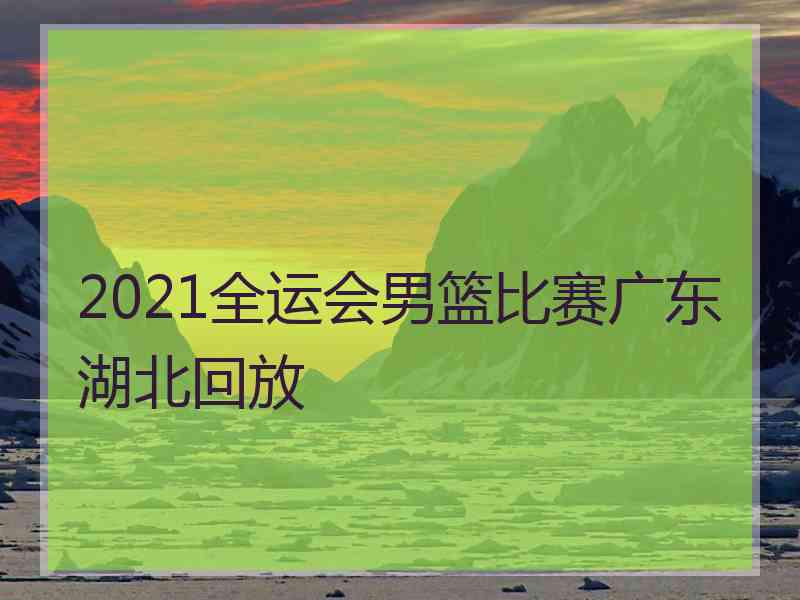 2021全运会男篮比赛广东湖北回放