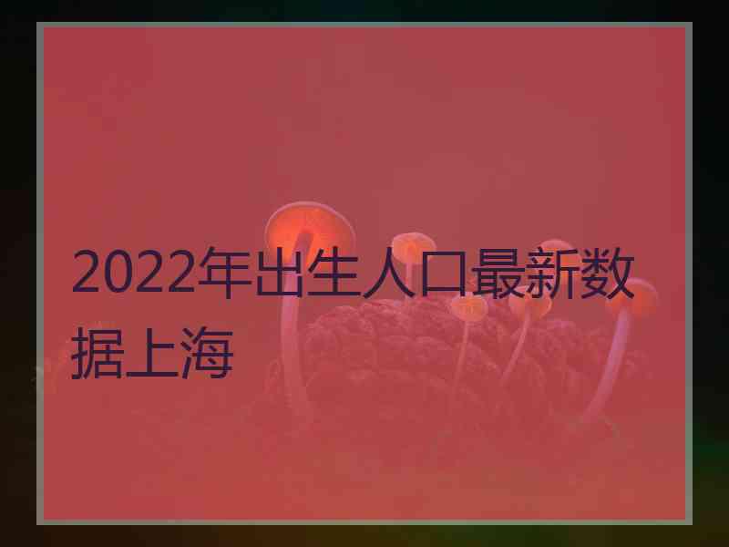 2022年出生人口最新数据上海