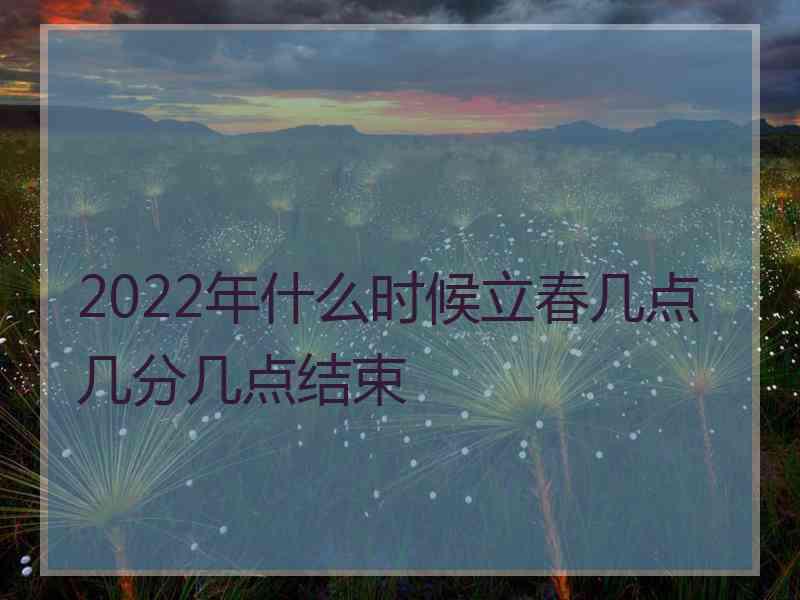 2022年什么时候立春几点几分几点结束