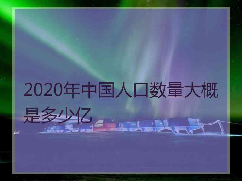 2020年中国人口数量大概是多少亿