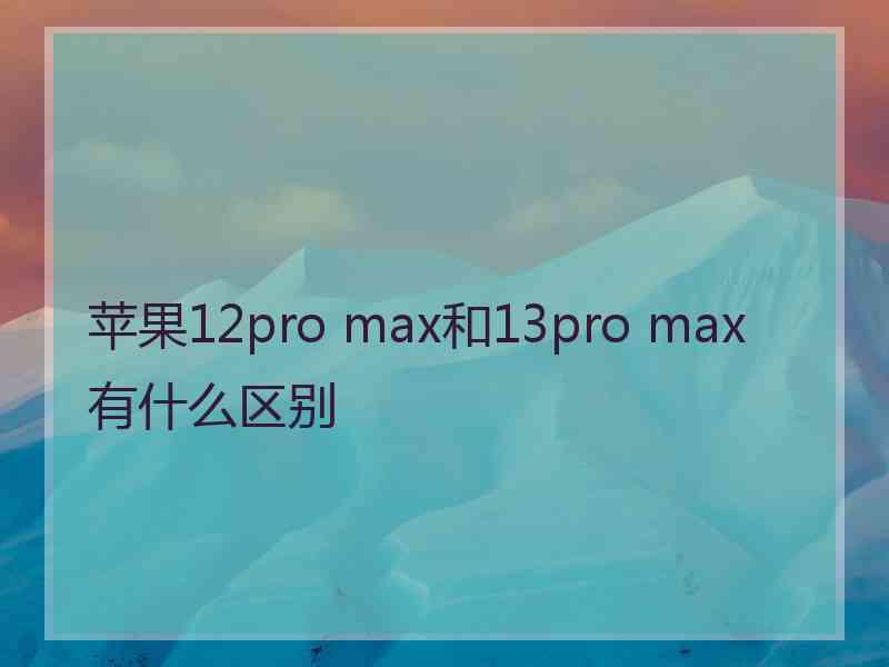 苹果12pro max和13pro max有什么区别