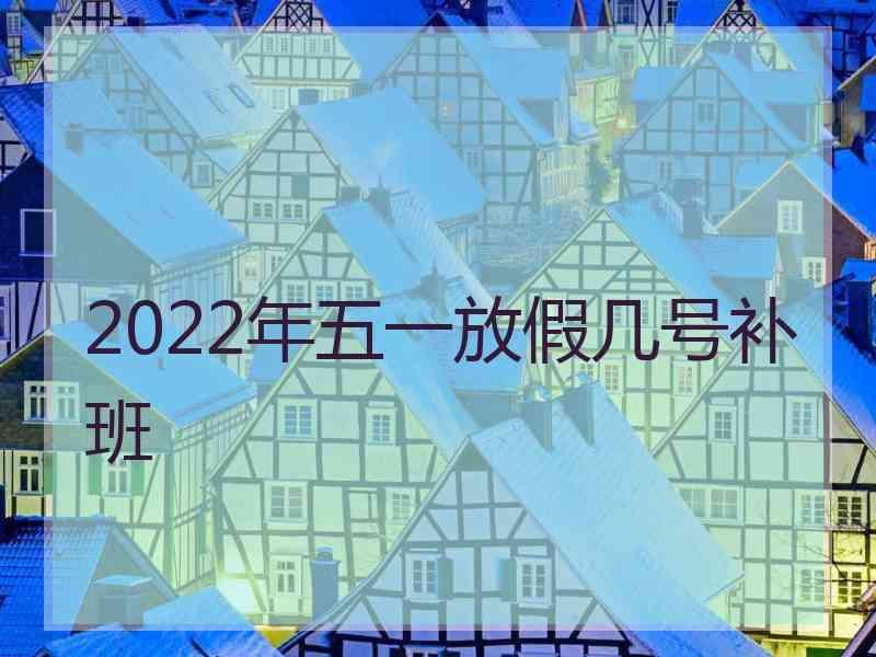 2022年五一放假几号补班