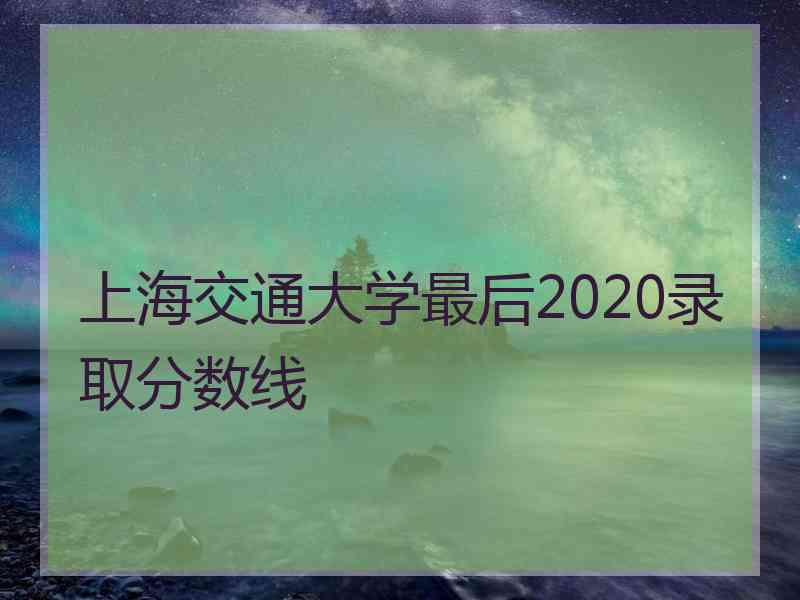 上海交通大学最后2020录取分数线