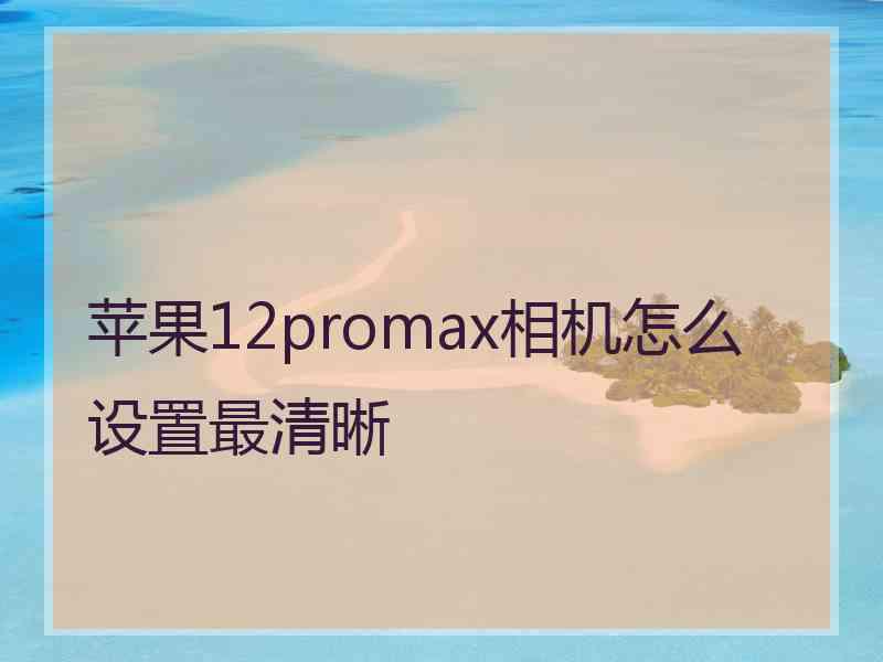 苹果12promax相机怎么设置最清晰