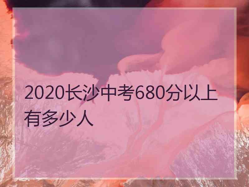 2020长沙中考680分以上有多少人