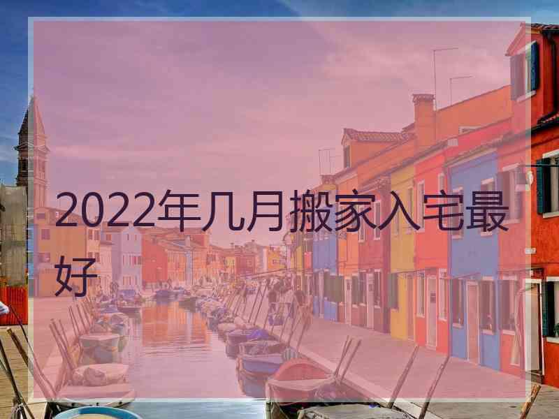 2022年几月搬家入宅最好