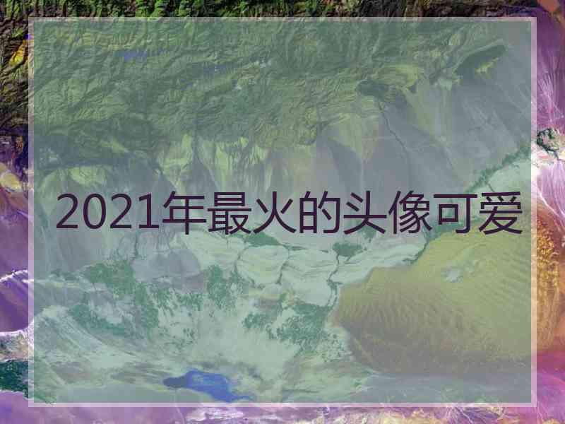 2021年最火的头像可爱